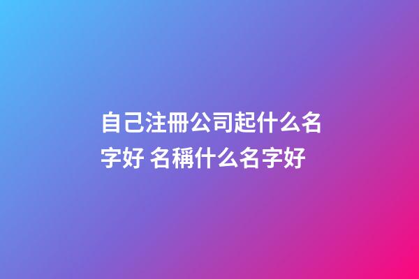 自己注冊公司起什么名字好 名稱什么名字好-第1張-公司起名-玄機派